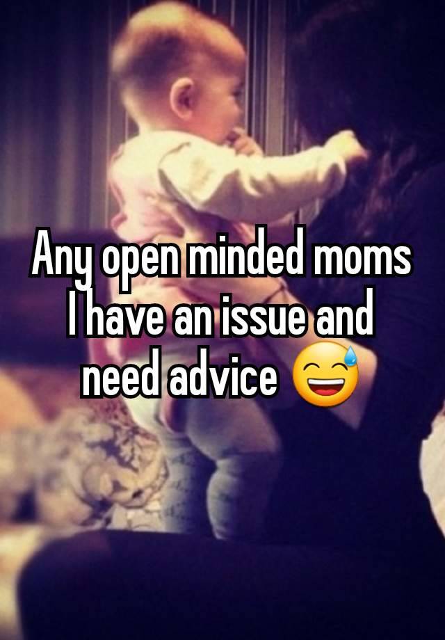 Any open minded moms I have an issue and need advice 😅