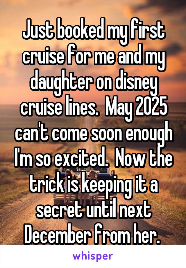 Just booked my first cruise for me and my daughter on disney cruise lines.  May 2025 can't come soon enough I'm so excited.  Now the trick is keeping it a secret until next December from her. 