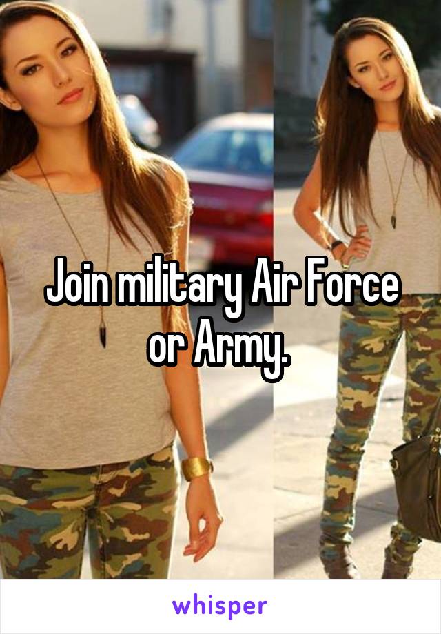 Join military Air Force or Army. 