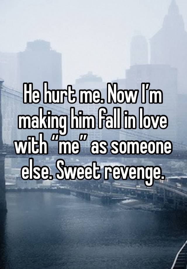 He hurt me. Now I’m making him fall in love with “me” as someone else. Sweet revenge. 