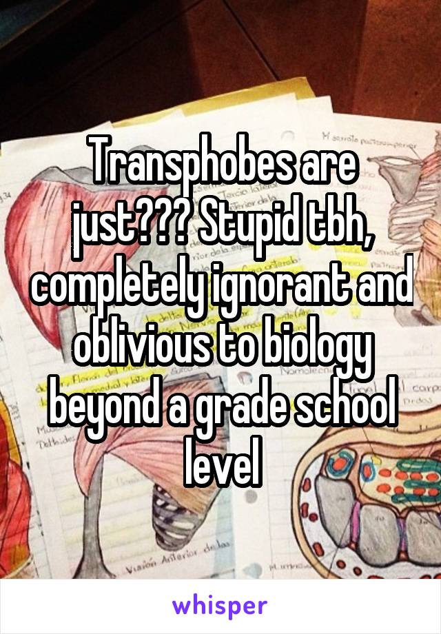 Transphobes are just??? Stupid tbh, completely ignorant and oblivious to biology beyond a grade school level