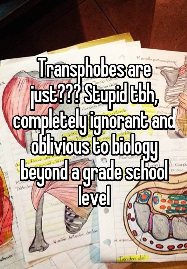 Transphobes are just??? Stupid tbh, completely ignorant and oblivious to biology beyond a grade school level