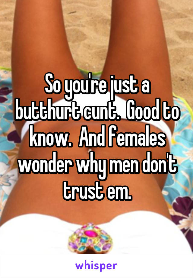 So you're just a butthurt cunt.  Good to know.  And females wonder why men don't trust em.