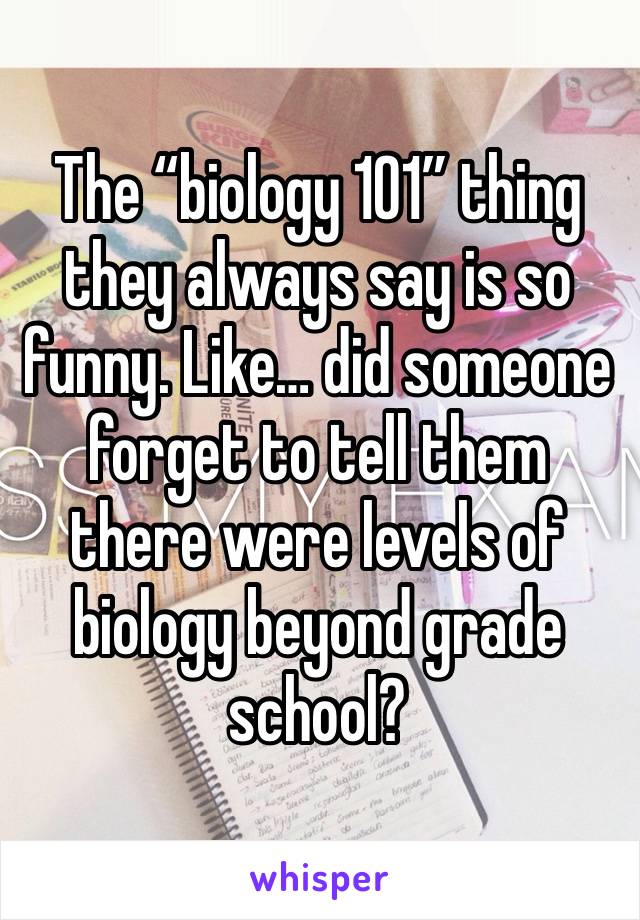 The “biology 101” thing they always say is so funny. Like… did someone forget to tell them there were levels of biology beyond grade school?