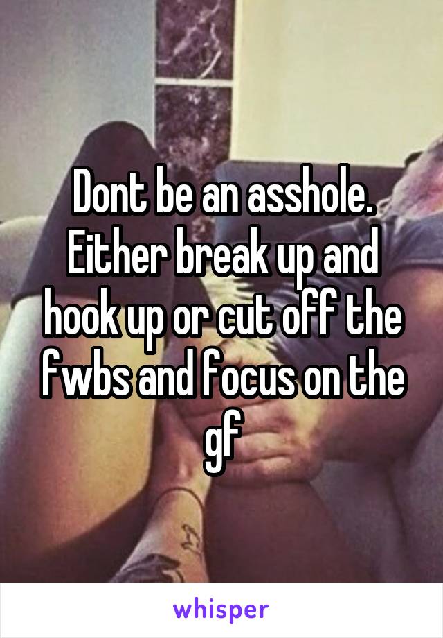 Dont be an asshole. Either break up and hook up or cut off the fwbs and focus on the gf