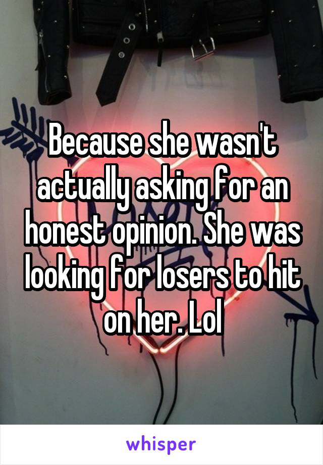 Because she wasn't actually asking for an honest opinion. She was looking for losers to hit on her. Lol