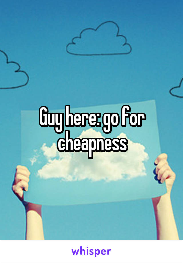 Guy here: go for cheapness