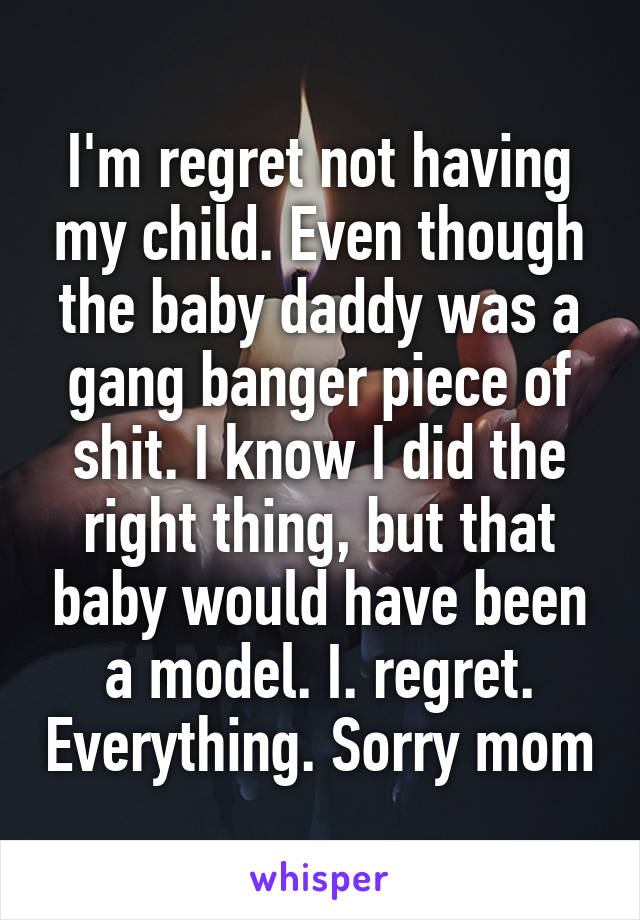 I'm regret not having my child. Even though the baby daddy was a gang banger piece of shit. I know I did the right thing, but that baby would have been a model. I. regret. Everything. Sorry mom