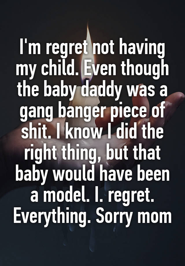 I'm regret not having my child. Even though the baby daddy was a gang banger piece of shit. I know I did the right thing, but that baby would have been a model. I. regret. Everything. Sorry mom