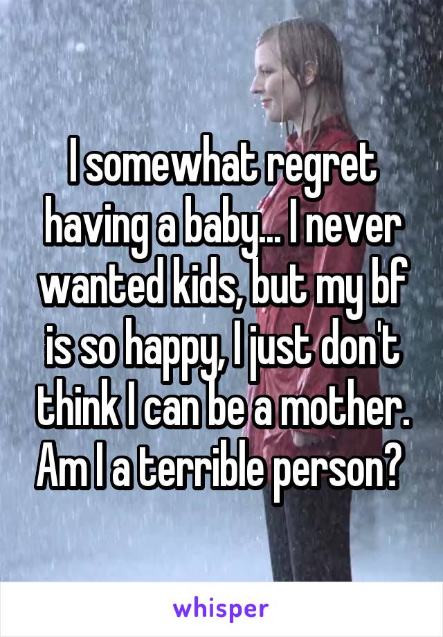 I somewhat regret having a baby... I never wanted kids, but my bf is so happy, I just don't think I can be a mother. Am I a terrible person? 