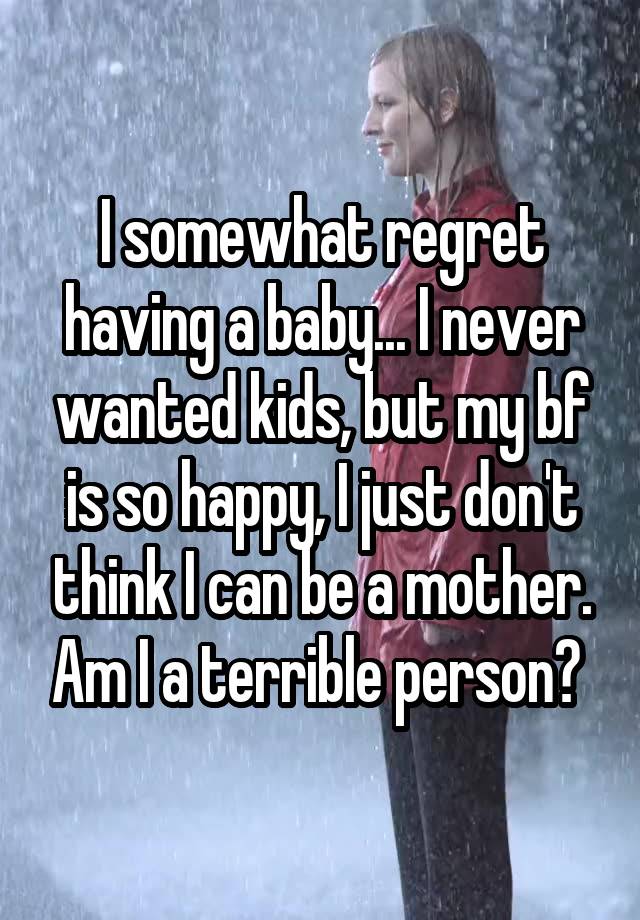 I somewhat regret having a baby... I never wanted kids, but my bf is so happy, I just don't think I can be a mother. Am I a terrible person? 