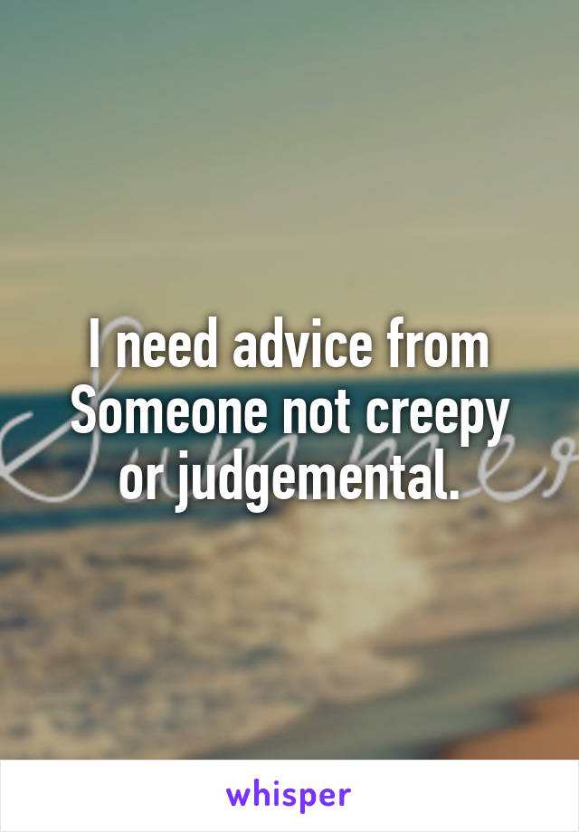 I need advice from
Someone not creepy or judgemental.