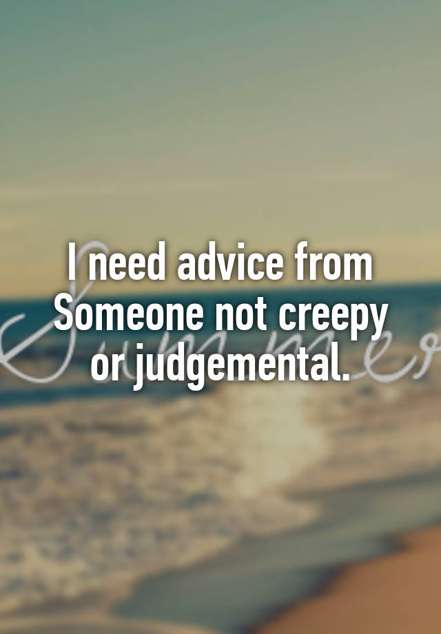 I need advice from
Someone not creepy or judgemental.