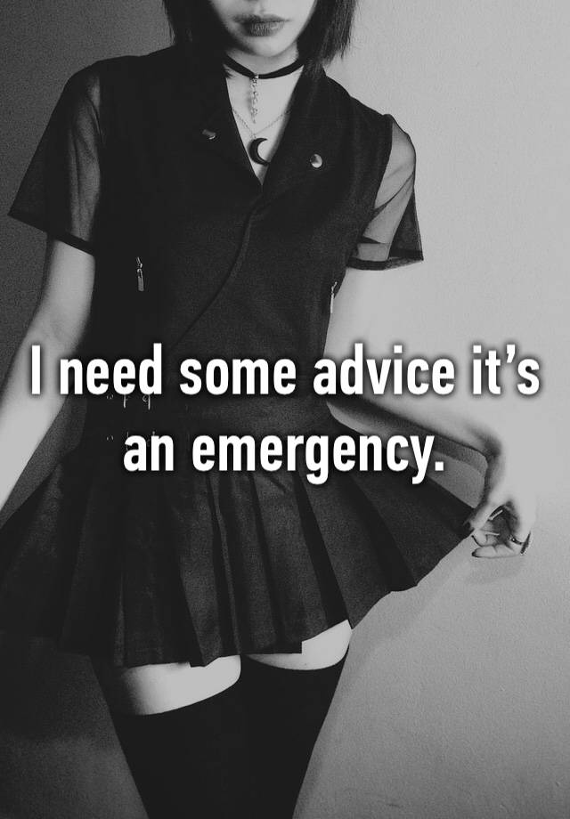 I need some advice it’s an emergency.