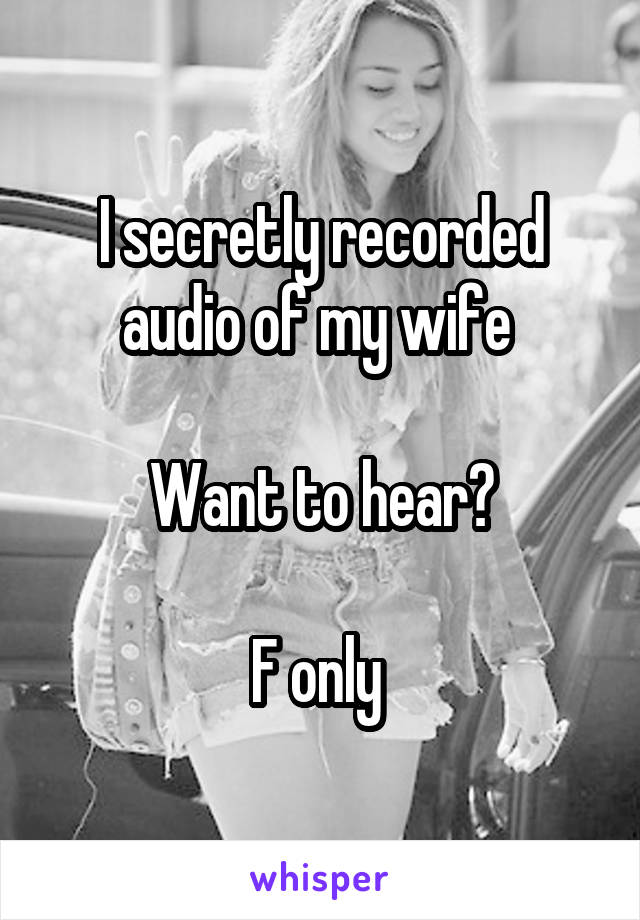 I secretly recorded audio of my wife 

Want to hear?

F only 