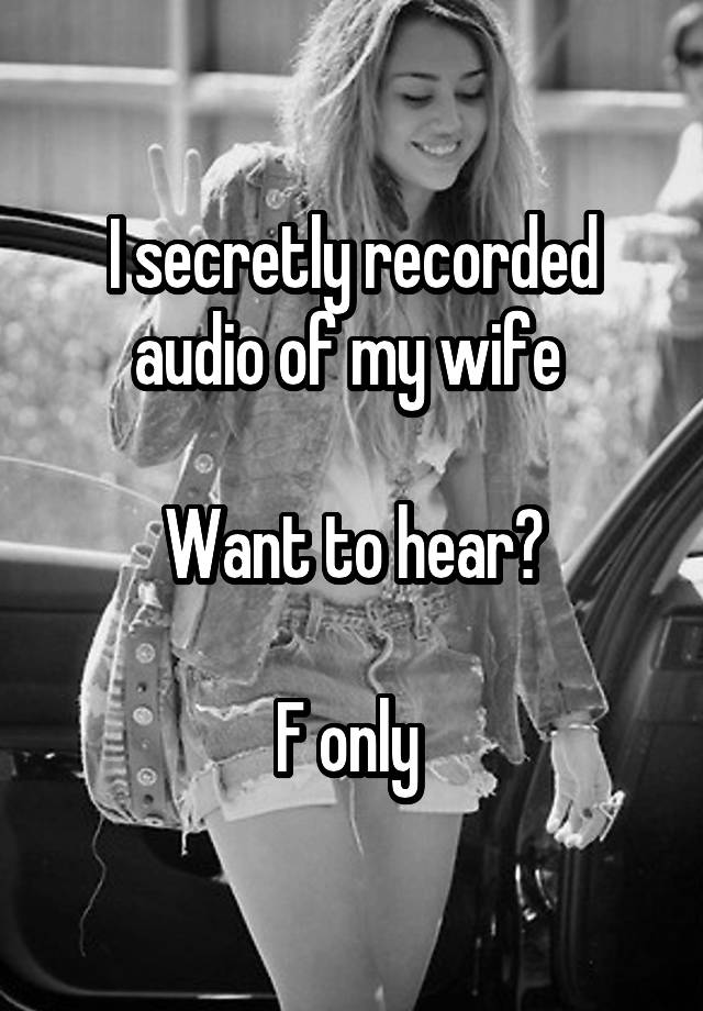 I secretly recorded audio of my wife 

Want to hear?

F only 