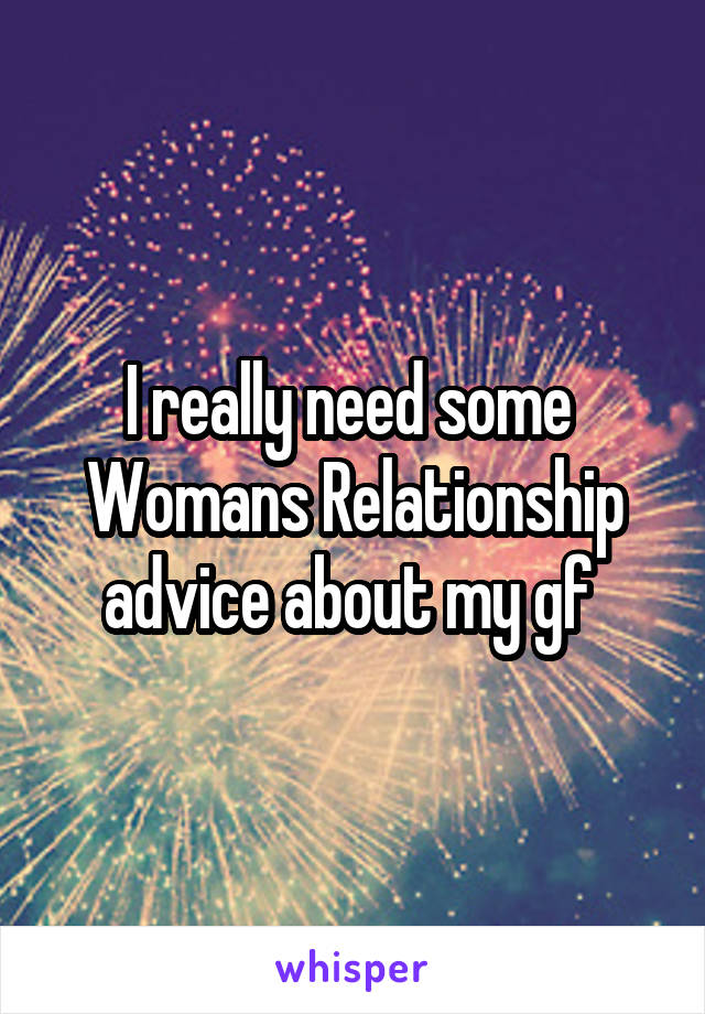 I really need some 
Womans Relationship advice about my gf 