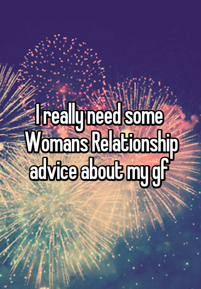 I really need some 
Womans Relationship advice about my gf 