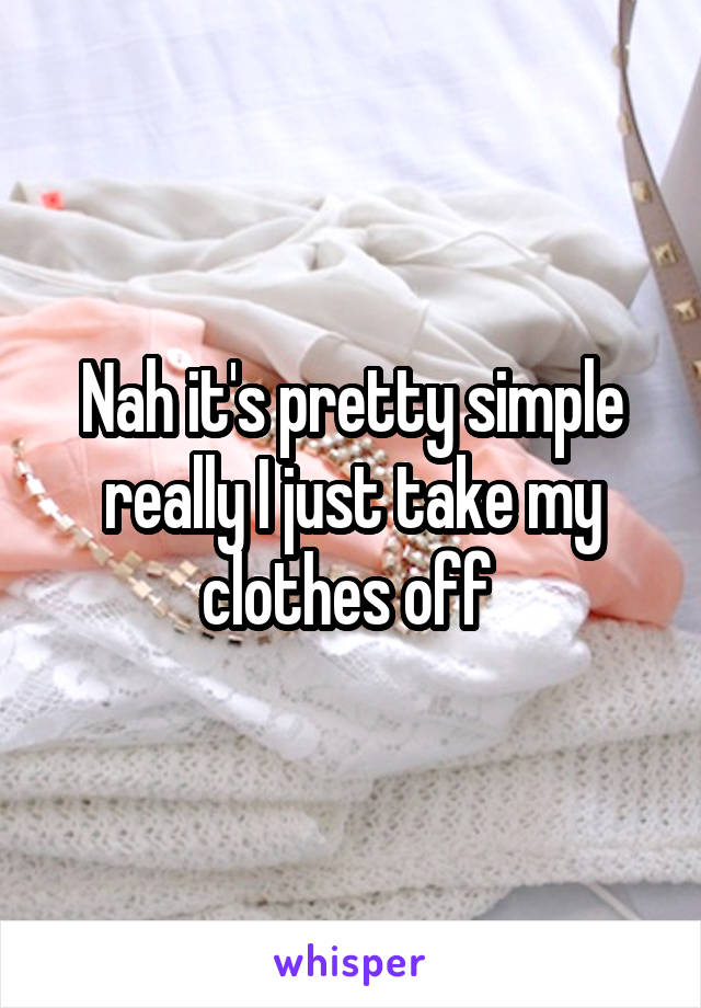 Nah it's pretty simple really I just take my clothes off 