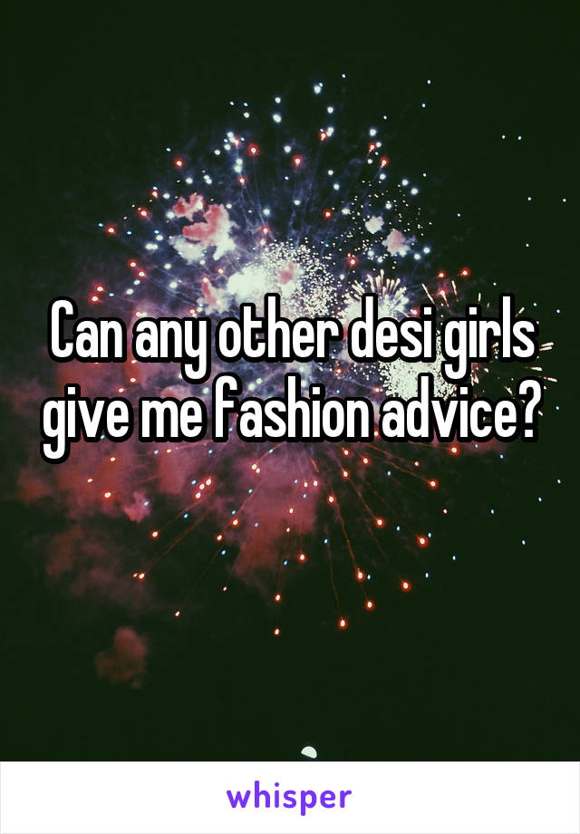 Can any other desi girls give me fashion advice? 