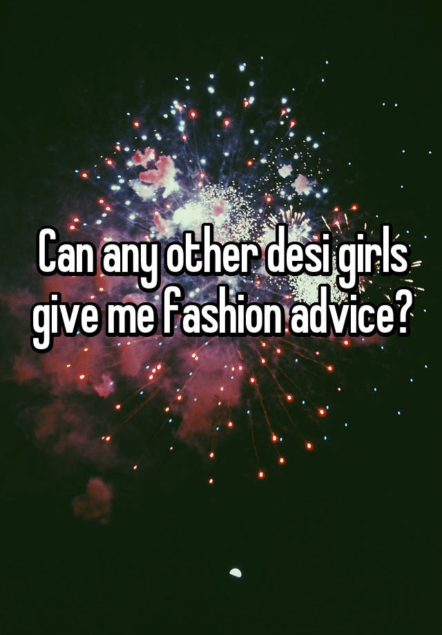 Can any other desi girls give me fashion advice? 