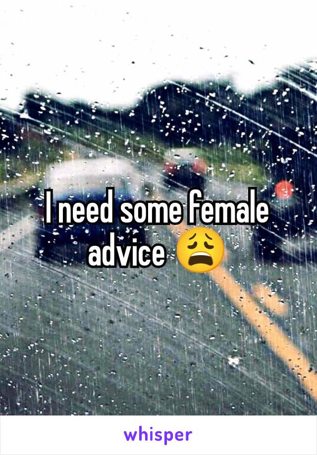 I need some female advice 😩