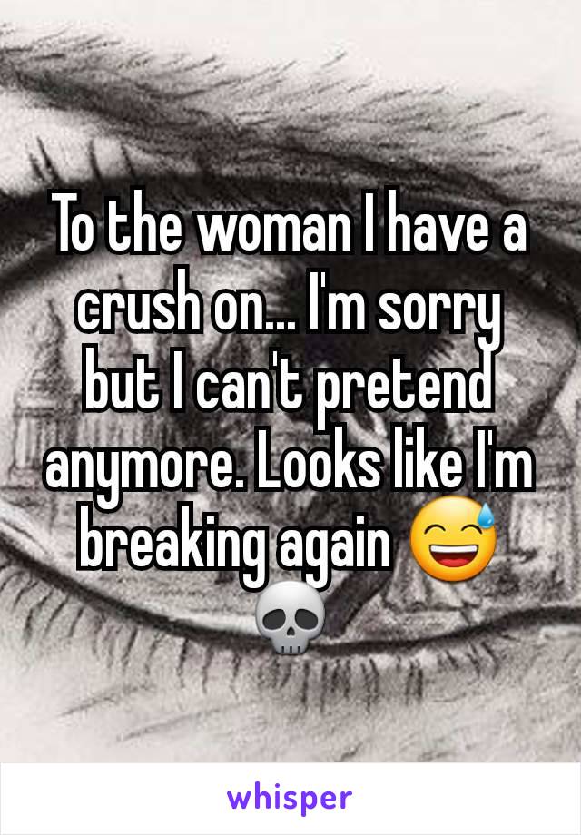 To the woman I have a crush on... I'm sorry but I can't pretend anymore. Looks like I'm breaking again 😅💀