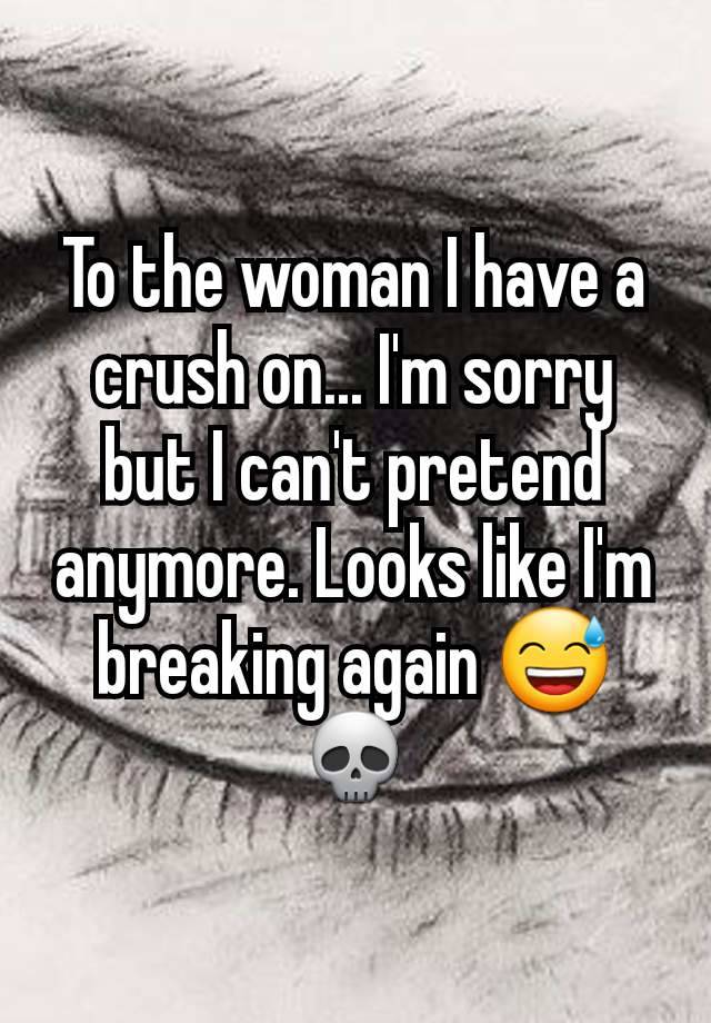 To the woman I have a crush on... I'm sorry but I can't pretend anymore. Looks like I'm breaking again 😅💀