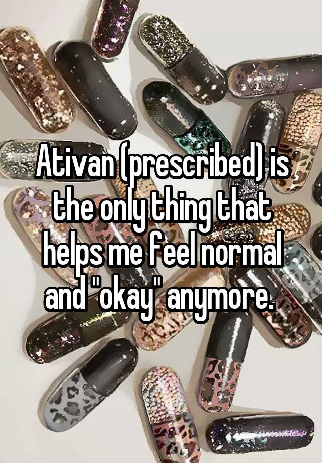 Ativan (prescribed) is the only thing that helps me feel normal and "okay" anymore. 