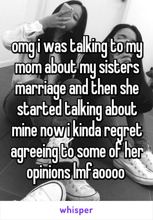 omg i was talking to my mom about my sisters marriage and then she started talking about mine now i kinda regret agreeing to some of her opinions lmfaoooo 