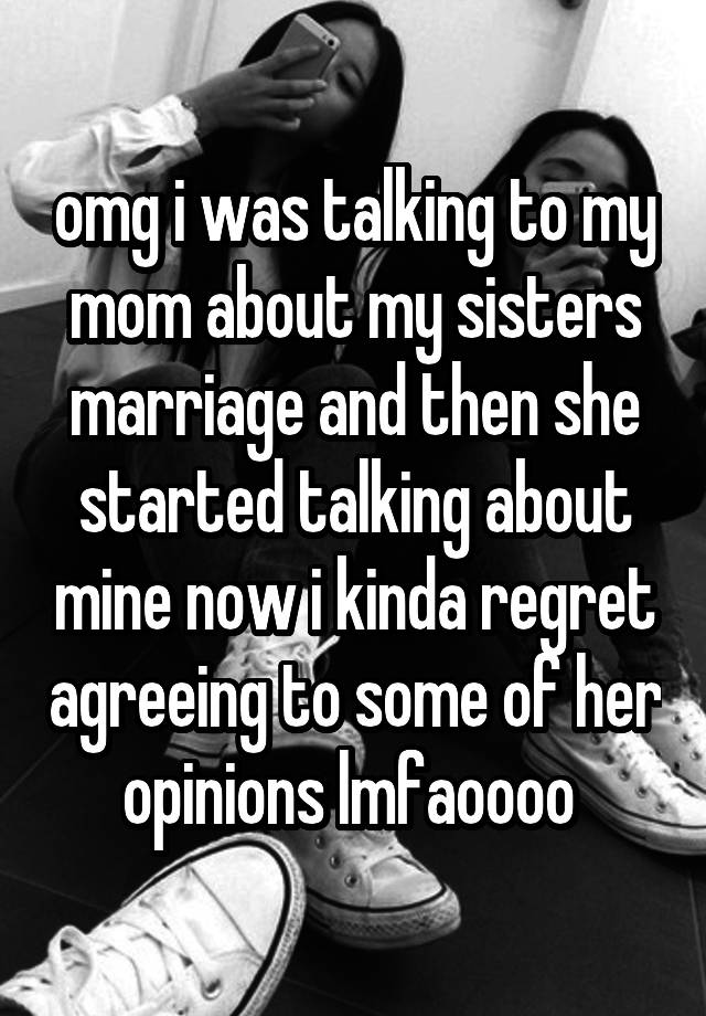 omg i was talking to my mom about my sisters marriage and then she started talking about mine now i kinda regret agreeing to some of her opinions lmfaoooo 