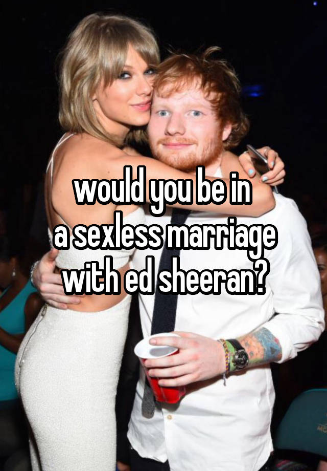 would you be in 
a sexless marriage with ed sheeran?