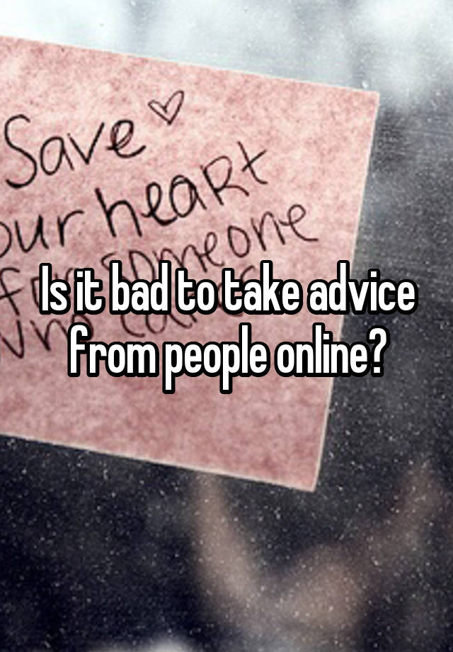 Is it bad to take advice from people online?