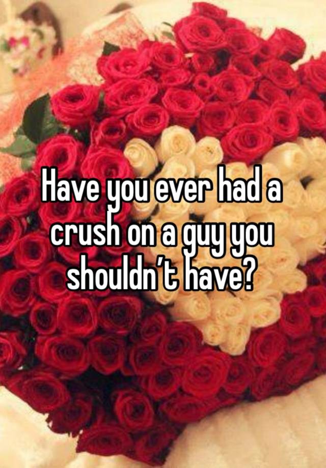 Have you ever had a crush on a guy you shouldn’t have? 