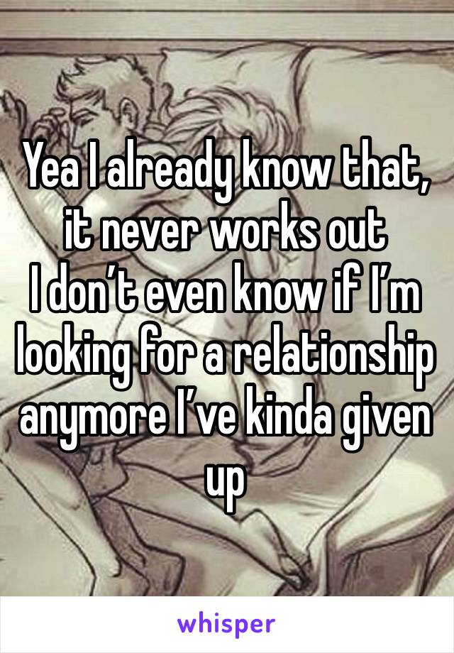 Yea I already know that, it never works out 
I don’t even know if I’m looking for a relationship anymore I’ve kinda given up 