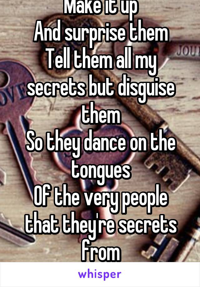 Make it up
And surprise them
Tell them all my secrets but disguise them
So they dance on the tongues
Of the very people that they're secrets from
