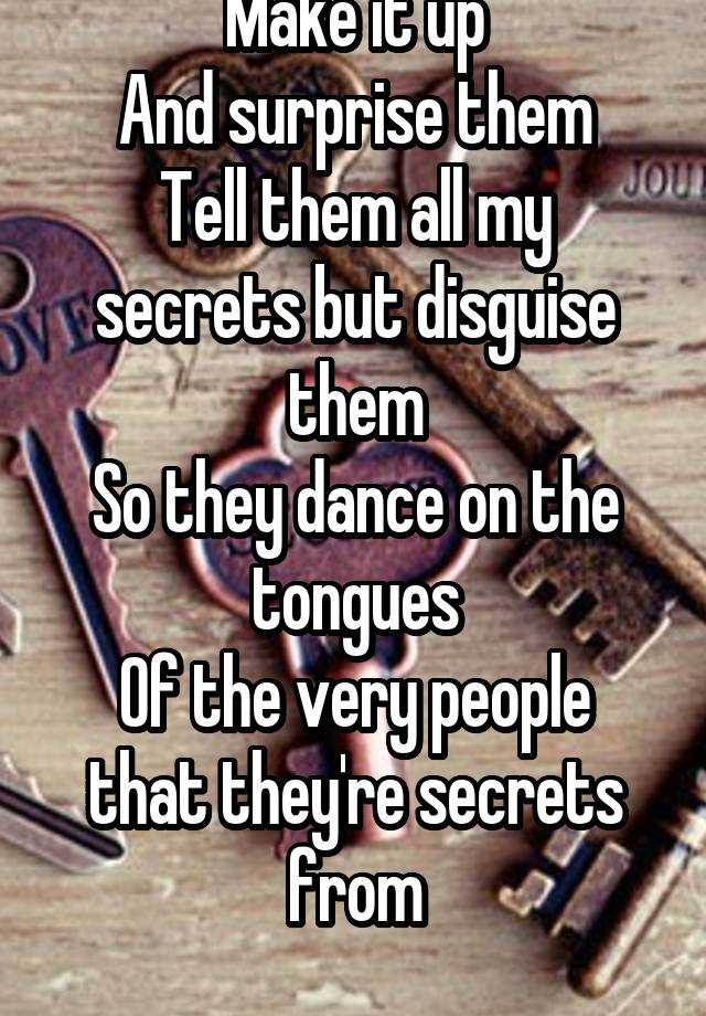 Make it up
And surprise them
Tell them all my secrets but disguise them
So they dance on the tongues
Of the very people that they're secrets from
