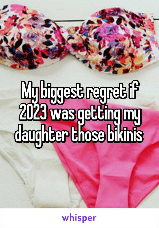 My biggest regret if 2023 was getting my daughter those bikinis 