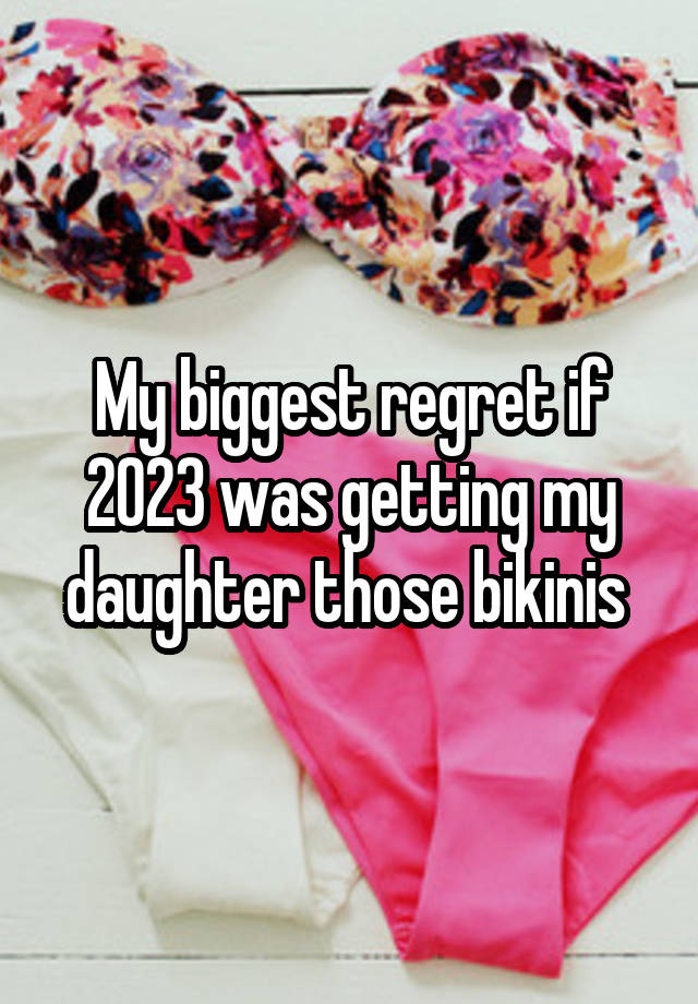 My biggest regret if 2023 was getting my daughter those bikinis 