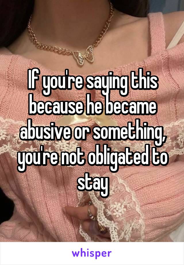 If you're saying this because he became abusive or something, you're not obligated to stay