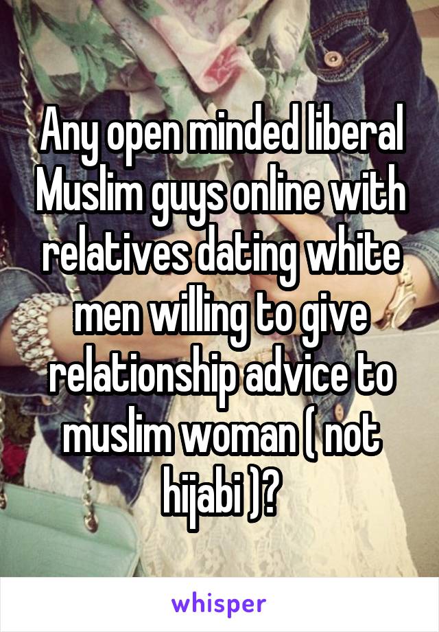 Any open minded liberal Muslim guys online with relatives dating white men willing to give relationship advice to muslim woman ( not hijabi )?