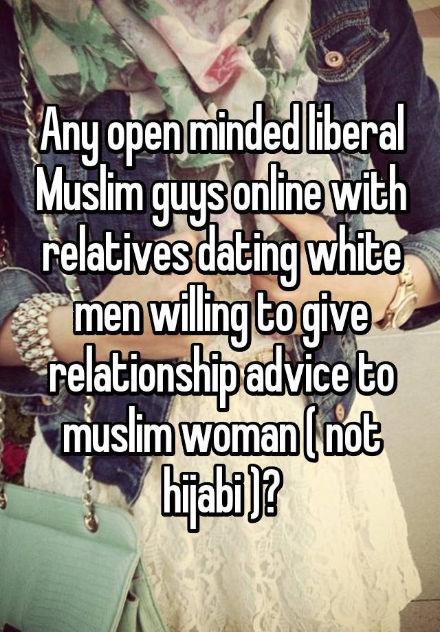 Any open minded liberal Muslim guys online with relatives dating white men willing to give relationship advice to muslim woman ( not hijabi )?