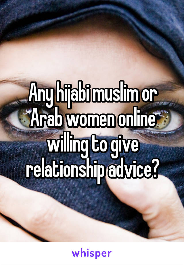 Any hijabi muslim or Arab women online willing to give relationship advice?