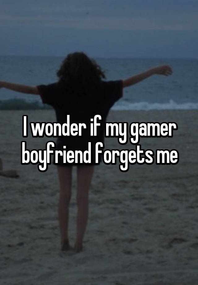 I wonder if my gamer boyfriend forgets me