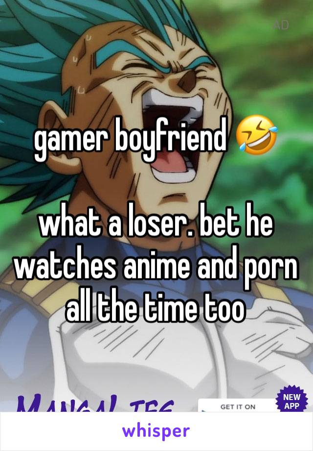 gamer boyfriend 🤣 

what a loser. bet he watches anime and porn all the time too 