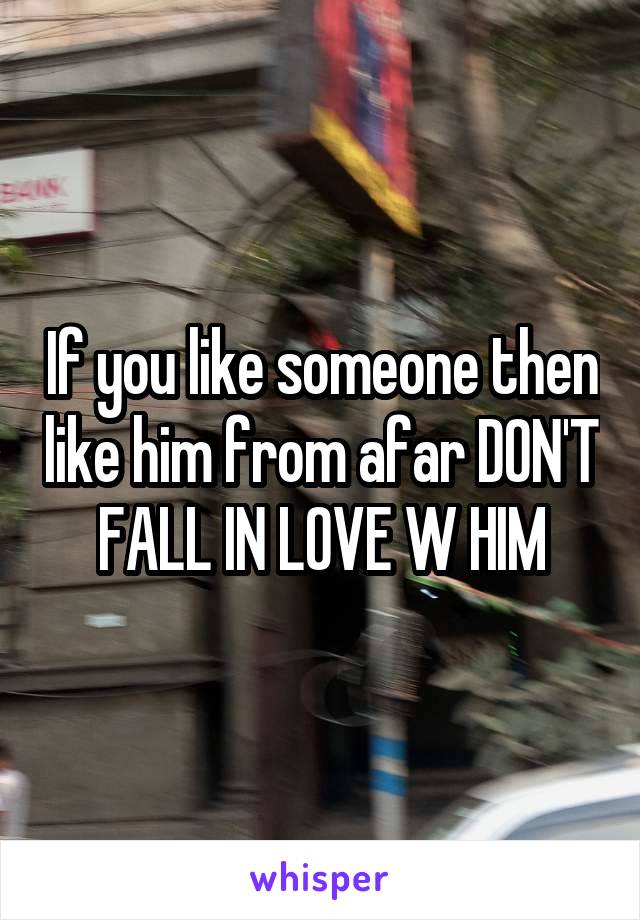 
If you like someone then like him from afar DON'T FALL IN LOVE W HIM