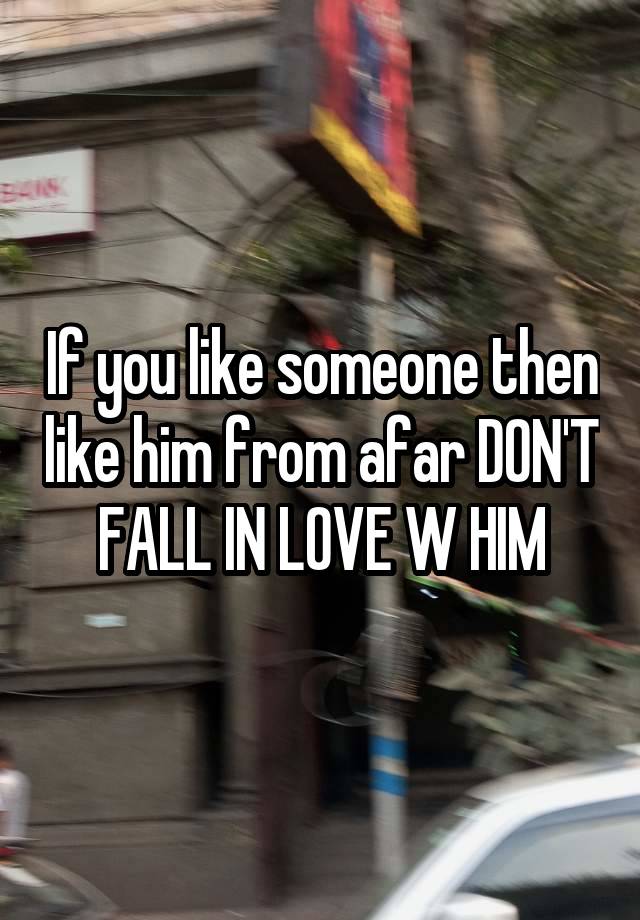 
If you like someone then like him from afar DON'T FALL IN LOVE W HIM