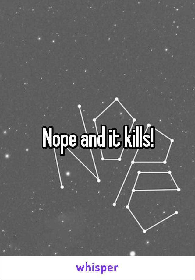 Nope and it kills!