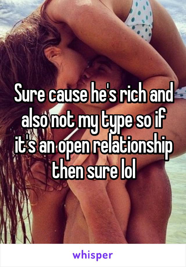 Sure cause he's rich and also not my type so if it's an open relationship then sure lol