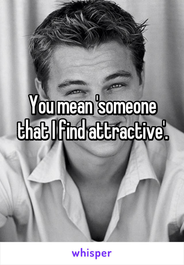 You mean 'someone that I find attractive'.
